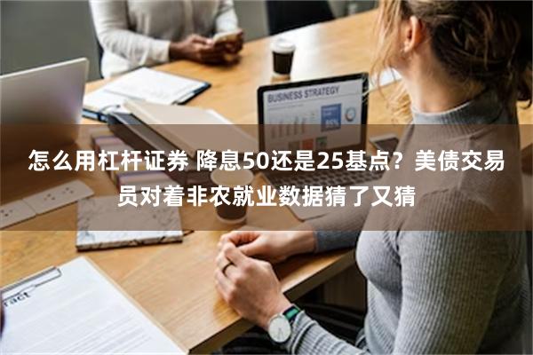 怎么用杠杆证券 降息50还是25基点？美债交易员对着非农