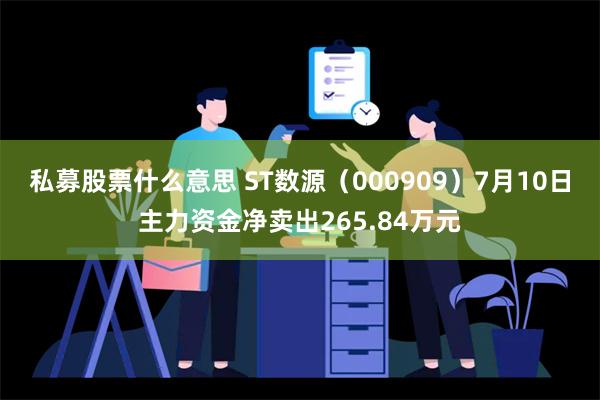 私募股票什么意思 ST数源（000909）7月10日主力资金净卖出265.84万元