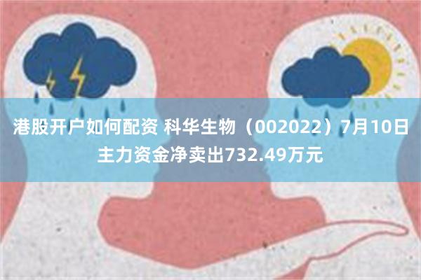 港股开户如何配资 科华生物（002022）7月10日主力资金净卖出732.49万元