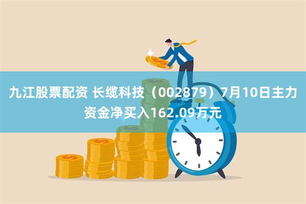 九江股票配资 长缆科技（002879）7月10日主力资金净买入162.09万元