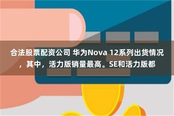 合法股票配资公司 华为Nova 12系列出货情况，其中，活力版销量最高。SE和活力版都