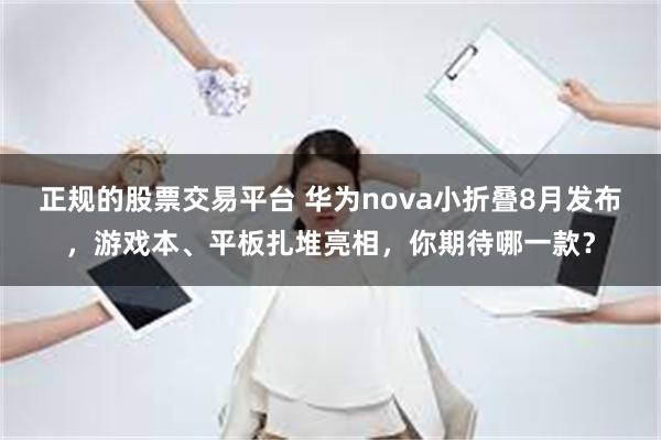 正规的股票交易平台 华为nova小折叠8月发布，游戏本、平板扎堆亮相，你期待哪一款？