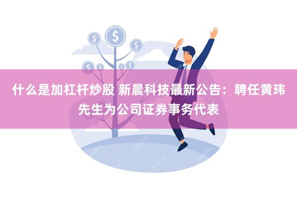 什么是加杠杆炒股 新晨科技最新公告：聘任黄玮先生为公司证