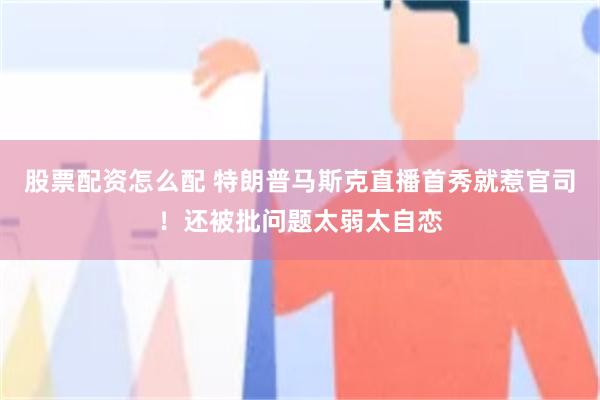 股票配资怎么配 特朗普马斯克直播首秀就惹官司！还被批问题太弱