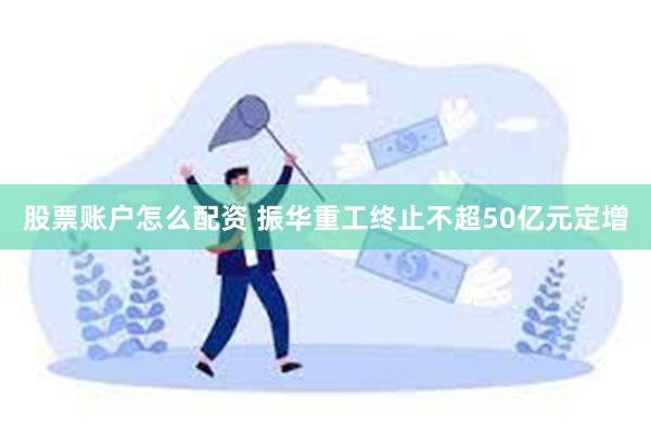 股票账户怎么配资 振华重工终止不超50亿元定增