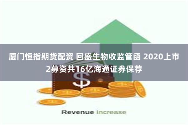 厦门恒指期货配资 回盛生物收监管函 2020上市2募资共16亿海通证券保荐