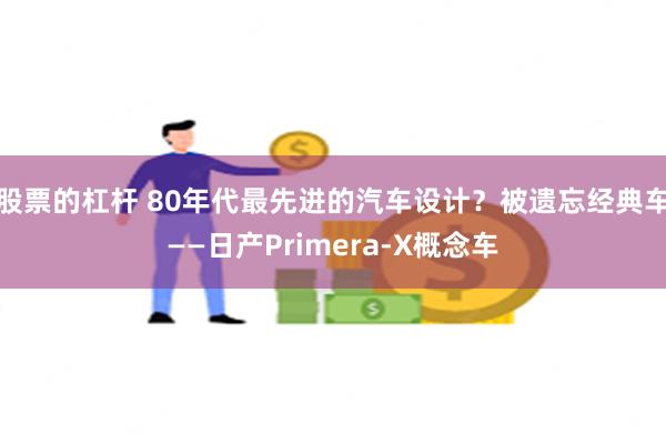 股票的杠杆 80年代最先进的汽车设计？被遗忘经典车——日产Primera-X概念车